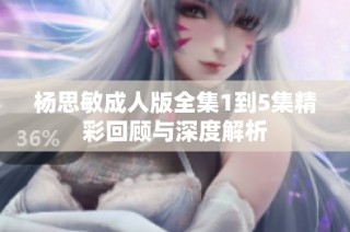 杨思敏成人版全集1到5集精彩回顾与深度解析