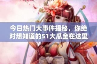 今日热门大事件揭秘，你绝对想知道的51大瓜全在这里！