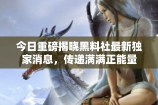 今日重磅揭晓黑料社最新独家消息，传递满满正能量