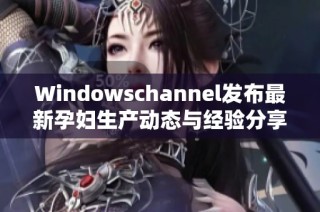 Windowschannel发布最新孕妇生产动态与经验分享