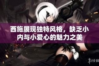 西施展现独特风格，缺乏小内与小爱心的魅力之美