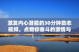 激发内心潜能的30分钟励志视频，点燃你奋斗的激情与动力
