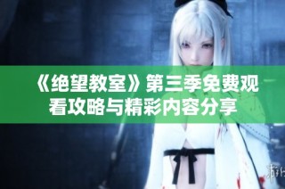 《绝望教室》第三季免费观看攻略与精彩内容分享