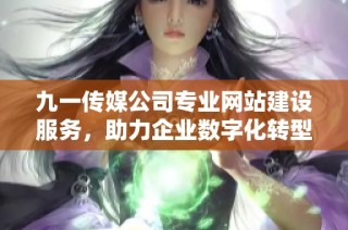 九一传媒公司专业网站建设服务，助力企业数字化转型
