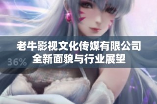 老牛影视文化传媒有限公司全新面貌与行业展望
