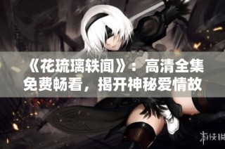 《花琉璃轶闻》：高清全集免费畅看，揭开神秘爱情故事的面纱