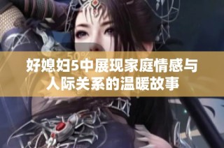 好媳妇5中展现家庭情感与人际关系的温暖故事