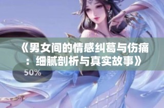 《男女间的情感纠葛与伤痛：细腻剖析与真实故事》