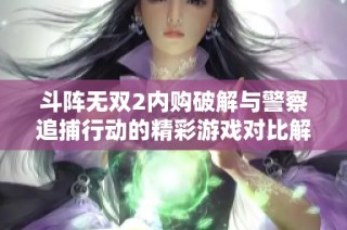 斗阵无双2内购破解与警察追捕行动的精彩游戏对比解析
