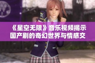 《星空无限》音乐视频揭示国产剧的奇幻世界与情感交织