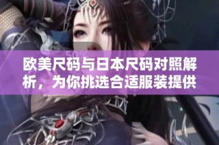 欧美尺码与日本尺码对照解析，为你挑选合适服装提供指导