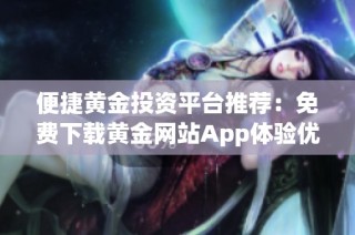 便捷黄金投资平台推荐：免费下载黄金网站App体验优势
