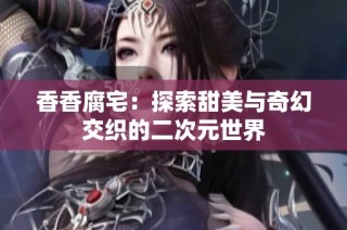 香香腐宅：探索甜美与奇幻交织的二次元世界