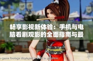 畅享影视新体验：手机与电脑看剧观影的全面指南与最佳应用推荐