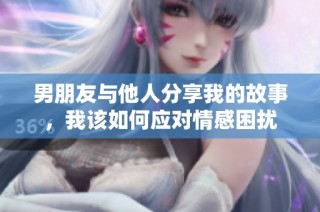 男朋友与他人分享我的故事，我该如何应对情感困扰