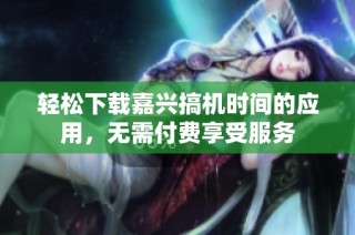 轻松下载嘉兴搞机时间的应用，无需付费享受服务