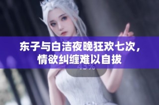 东子与白洁夜晚狂欢七次，情欲纠缠难以自拔