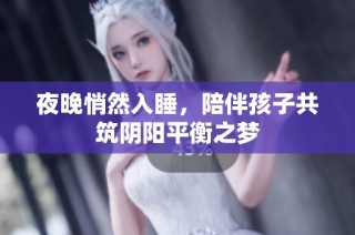 夜晚悄然入睡，陪伴孩子共筑阴阳平衡之梦