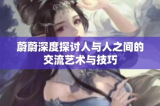 蔚蔚深度探讨人与人之间的交流艺术与技巧