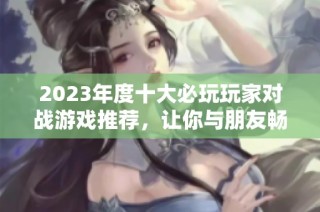 2023年度十大必玩玩家对战游戏推荐，让你与朋友畅快对战尽享游戏乐趣
