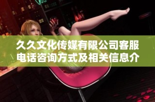 久久文化传媒有限公司客服电话咨询方式及相关信息介绍