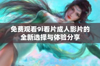 免费观看9i看片成人影片的全新选择与体验分享