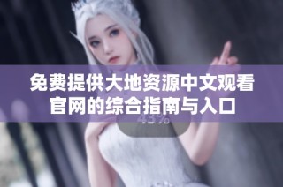 免费提供大地资源中文观看官网的综合指南与入口