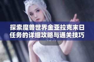 探索魔兽世界金亚拉克末日任务的详细攻略与通关技巧