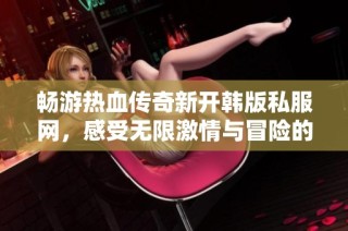 畅游热血传奇新开韩版私服网，感受无限激情与冒险的传奇世界