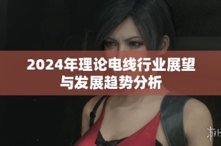 2024年理论电线行业展望与发展趋势分析