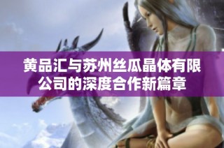 黄品汇与苏州丝瓜晶体有限公司的深度合作新篇章