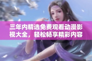 三年内精选免费观看动漫影视大全，轻松畅享精彩内容