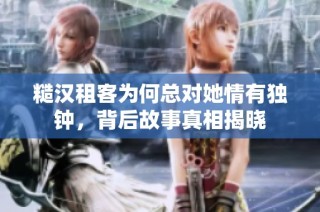 糙汉租客为何总对她情有独钟，背后故事真相揭晓