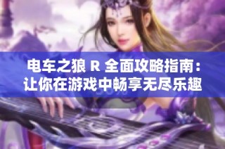 电车之狼 R 全面攻略指南：让你在游戏中畅享无尽乐趣的方法解析