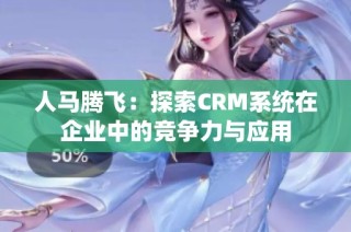 人马腾飞：探索CRM系统在企业中的竞争力与应用