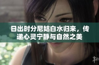 日出时分尼姑白水归来，传递心灵宁静与自然之美