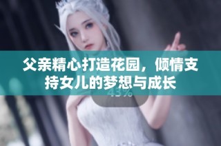 父亲精心打造花园，倾情支持女儿的梦想与成长