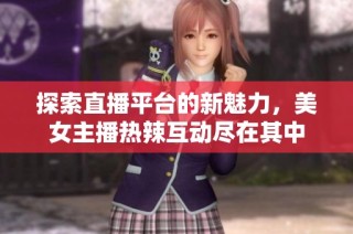 探索直播平台的新魅力，美女主播热辣互动尽在其中