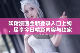 妖精漫画全新登录入口上线，尽享今日精彩内容与独家更新