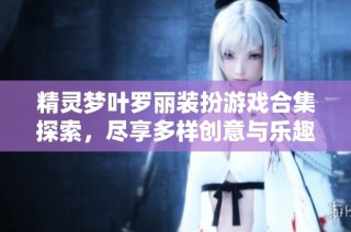 精灵梦叶罗丽装扮游戏合集探索，尽享多样创意与乐趣的手游推荐平台