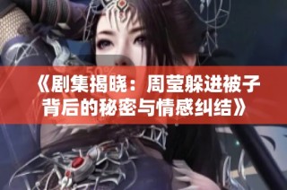 《剧集揭晓：周莹躲进被子背后的秘密与情感纠结》