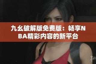 九幺破解版免费版：畅享NBA精彩内容的新平台