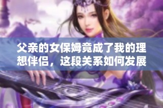 父亲的女保姆竟成了我的理想伴侣，这段关系如何发展