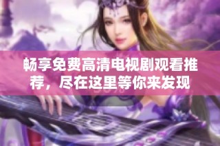 畅享免费高清电视剧观看推荐，尽在这里等你来发现