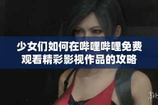 少女们如何在哔哩哔哩免费观看精彩影视作品的攻略