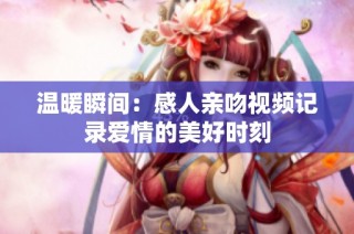 温暖瞬间：感人亲吻视频记录爱情的美好时刻