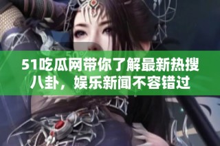 51吃瓜网带你了解最新热搜八卦，娱乐新闻不容错过