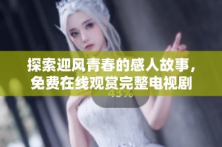 探索迎风青春的感人故事，免费在线观赏完整电视剧