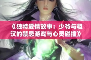 《独特爱情故事：少爷与粗汉的禁忌游戏与心灵碰撞》