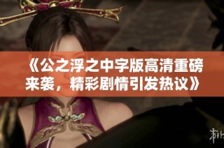 《公之浮之中字版高清重磅来袭，精彩剧情引发热议》